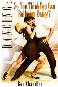 Title: Dancing: So You Think You Can Ballroom Dance, Author: Bob Chandler