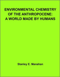 Title: Environmental Chemistry of the Anthropocene: A World Made by Humans, Author: Stanley Manahan