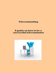 Title: Telecommuting - A guide on how to be a successful telecommuter, Author: Anthony Reeves