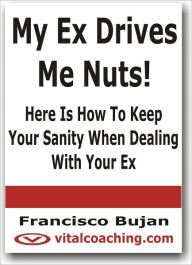 Title: My Ex Drives Me Nuts! - Here Is How To Keep Your Sanity When Dealing With Your Ex, Author: Francisco Bujan