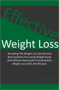 Title: Effective Weight Loss: Revealing The Weight Loss Secrets And Best Solutions For Losing Weight Easily And Without Starving By Providing Best Weight Loss Diets And Recipes, Author: Brian D. Hull