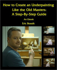 Title: How to Create an Underpainting Like The Old Masters: A Step-by-Step Guide, Author: Eric Bossik