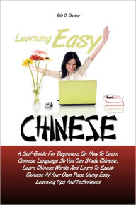 Title: Learning Easy Chinese: A Self-Guide For Beginners On How To Learn Chinese Language So You Can Study Chinese, Learn Chinese Words And Learn To Speak Chinese At Your Own Pace Using Easy Learning Tips And Techniques, Author: Ella O. Owens