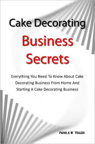 Title: Cake Decorating Business Secrets: Everything You Need To Know About Cake Decorating Business From Home And Starting A Cake Decorating Business, Author: Pamela W. Yeager