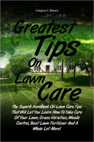 Title: Greatest Tips On Lawn Care: The Superb Handbook On Lawn Care Tips That Will Let You Learn How To Take Care Of Your Lawn, Grass Varieties, Weeds Control, Best Lawn Fertilizer And A Whole Lot More!, Author: Brown