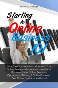 Title: Starting An Online Business 101: Take The Chance To Earn More With This Online Business Guide And Learn Online Business Ideas, Online Business Opportunity, Starting A Online Business, Best Online Business And More!, Author: Weisinger