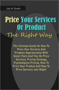Title: Price Your Service Or Product The Right Way: The Ultimate Guide On How To Price Your Services And Products Appropriately With Smart Facts And Tips On Price Services,Pricing Strategy,Psychological Pricing,How To Price Your Product And How To Price Services, Author: South
