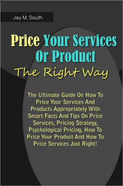 Price Your Service Or Product The Right Way: The Ultimate Guide On How To Price Your Services And Products Appropriately With Smart Facts And Tips On Price Services,Pricing Strategy,Psychological Pricing,How To Price Your Product And How To Price Services