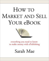 Title: How to Market and Sell Your eBook - Everything You Need to Know to Make Money with ePublishing, Author: Sarah Mae