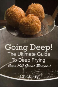 Title: Going Deep! The Ultimate Guide to Deep Frying, Author: Chick Fry