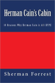 Title: Herman Cain's Cabin: 10 Reasons Why Herman Cain is All HYPE, Author: Sherman Forrest