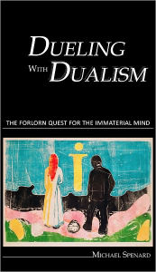 Title: Dueling with Dualism the forlorn quest for the immaterial mind, Author: Michael Spenard