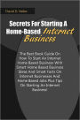 Secrets For Starting A Home-Based Internet Business: The Best Book Guide On How To Start An Internet Home Based Business With Smart Home Based Business Ideas And Smart Facts On Internet Businesses And Home Based Jobs Plus Tips On Starting An Internet Bus