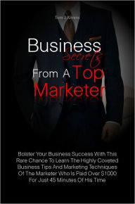 Title: Business Secrets From A Top Marketer: Bolster Your Business Success With This Rare Chance To Learn The Highly Coveted Business Tips And Marketing Techniques Of The Marketer Who Is Paid Over $1000 For Just 45 Minutes Of His Time, Author: Tom J. Kimms