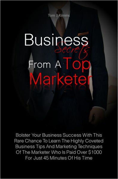 Business Secrets From A Top Marketer: Bolster Your Business Success With This Rare Chance To Learn The Highly Coveted Business Tips And Marketing Techniques Of The Marketer Who Is Paid Over $1000 For Just 45 Minutes Of His Time