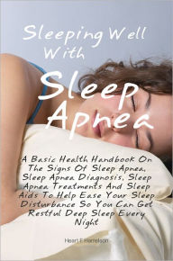 Title: Sleeping Well With Sleep Apnea: A Basic Health Handbook On The Signs Of Sleep Apnea, Sleep Apnea Diagnosis, Sleep Apnea Treatments And Sleep Aids To Help Ease Your Sleep Disturbance So You Can Get Restful, Deep Sleep Every Night, Author: Heart F. Harrelson