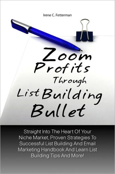 Zoom Profits Through List Building Bullet: Straight Into The Heart Of Your Niche Market, Proven Strategies To Successful List Building And Email Marketing Handbook And Learn List Building Tips And More!