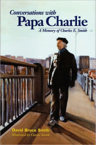 Title: Conversations with Papa Charlie: A Memory of Charles E. Smith, Author: David Bruce Smith