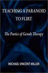 Title: Teaching a Paranoid to Flirt: The Poetics of Gestalt Therapy, Author: Michael Vincent Miller