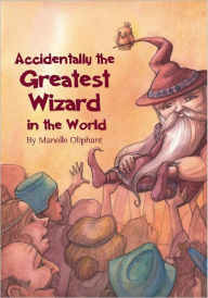 Title: Accidentally The Greatest Wizard in the World, Author: Manelle Oliphant