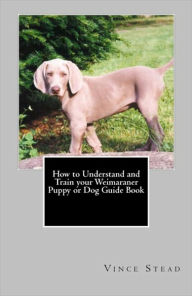 Title: How to Understand and Train your Weimaraner Puppy or Dog Guide Book, Author: Vince Stead