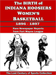 Title: The Birth of Indiana Hoosiers Women's Basketball: Newspaper Reports from Oct. 1896 to July 1897 in Fort Wayne, Indiana, Author: The Lost Century of Sports Collection