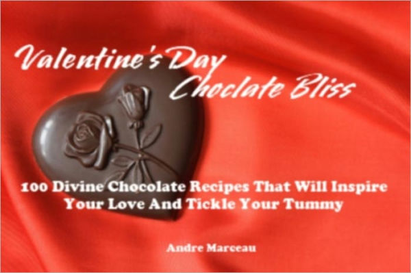 Valentine's Day Chocolate Bliss - 100 Divine Chocolate Recipes That Will Inspire Your Love And Tickle Your Tummy