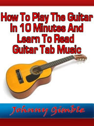 Title: How To Play The Guitar In 10 Minutes And Learn To Read Guitar Tab Music, Author: Johnny Gimble