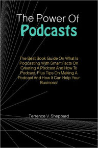 Title: The Power Of Podcasts: The Best Book Guide On What Is Podcasting With Smart Facts On Creating A Podcast And How To Podcast, Plus Tips On Making A Podcast And How It Can Help Your Business!, Author: Sheppard