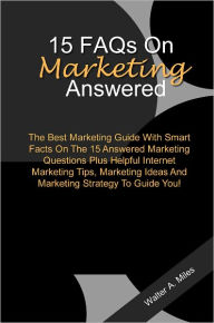 Title: 15 FAQs On Marketing Answered: The Best Marketing Guide With Smart Facts On The 15 Answered Marketing Questions Plus Helpful Internet Marketing Tips, Marketing Ideas And Marketing Strategy To Guide You!, Author: Miles
