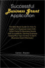 Successful Business Grant Application: The Best Book Guide On How To Apply For A Business Grant With Smart Facts On Business Grants And Successfully Starting Business Grants Plus Tips On How To Get A Business Grant Effectively!