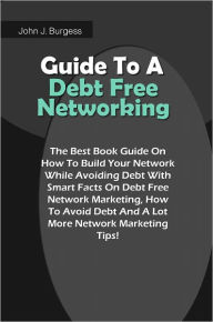 Title: Guide To A Debt Free Networking: The Best Book Guide On How To Build Your Network While Avoiding Debt With Smart Facts On Debt Free Network Marketing, How To Avoid Debt And A Lot More Network Marketing Tips!, Author: Burgess