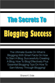 Title: The Secrets to Blogging Success: The Ultimate Guide On What Is Blogging With Smart Facts On How To Start A Blog, Successfully Creating A Blog, How To Blog Effectively Plus Essential Blogging Tips On How To Earn Money Through Blogging!, Author: Eide