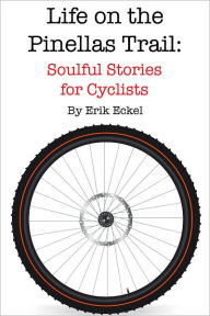 Title: Life on the Pinellas Trail: Soulful Stories for Cyclists, Author: Erik Eckel