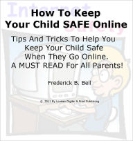 Title: How To Keep Your Child SAFE Online; Tips And Tricks To Help You Keep Your Child Safe When They Go Online. A MUST READ For All Parents, Author: Frederick B. Bell