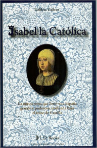 Title: Isabel la Catolica. La mitica reina que forjo una Espana grande y poderosa, unificada bajo el reino de Castilla, Author: Delfina Galvez