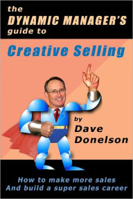 Title: The Dynamic Managers Guide To Creative Selling: How To Make More Sales And Build A Super Sales Career, Author: Dave Donelson