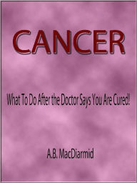 Title: CANCER- What To Do After the Doctor Says You Are Cured!, Author: Allen MacDiarmid