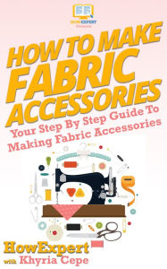 Title: How To Make Fabric Accessories: Your Step-By-Step Guide To Making Fabric Accessories, Author: HowExpert Press