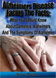 Title: Alzheimer's Disease Facing The Facts: What You Should Know About Dementia, Alzheimer's And The Symptoms Of Alzheimer, Author: John Austin