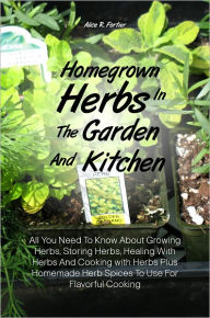 Title: Homegrown Herbs In The Garden And Kitchen: All You Need To Know About Growing Herbs, Storing Herbs, Healing With Herbs And Cooking with Herbs Plus Homemade Herb Spices To Use For Flavorful Cooking, Author: Alice R. Fortier