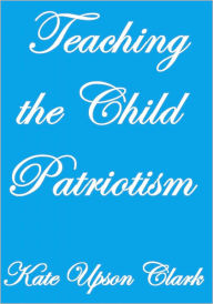 Title: TEACHING THE CHILD PATRIOTISM, Author: Kate Upson Clark