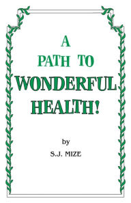 Title: A PATH TO WONDERFUL HEALTH, Author: S. J. Mize