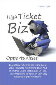Title: High Ticket Biz Opportunities: Learn How To Sell Online Using Great Value Products, Advertising Tools And Other Online Techniques Of High Ticket Marketing So You Can Earn Easy Revenue Right From Home, Author: Keneth J. Taylor