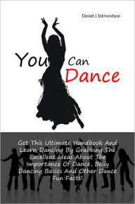 Title: You Can Dance: Get This Ultimate Handbook And Learn Dancing By Grabbing The Excellent Ideas About The Importance Of Dance, Belly Dancing Basics And Other Dance Fun Facts!, Author: Edmondson