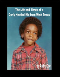 Title: The Life and Times of a Curly Headed Kid from West Texas, Author: Andre Coe