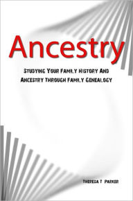 Title: Ancestry: Studying Your Family History And Ancestry Through Family Genealogy, Author: Theresa T. Parker