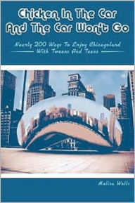 Title: Chicken in the Car and the Car Won't Go: Nearly 200 Ways to Enjoy Chicagoland with Tweens and Teens, Author: Melisa Wells