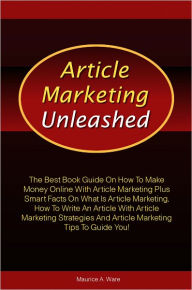 Title: Article Marketing Unleashed: The Best Book Guide On How To Make Money Online With Article Marketing Plus Smart Facts On What Is Article Marketing, How To Write An Article With Article Marketing Strategies And Article Marketing Tips To Guide You!, Author: Ware