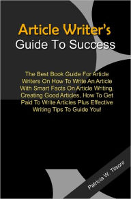 Title: Article Writer’s Guide To Success: The Best Book Guide For Article Writers On How To Write An Article With Smart Facts On Article Writing, Creating Good Articles, How To Get Paid To Write Articles Plus Effective Writing Tips To Guide You!, Author: Tilson